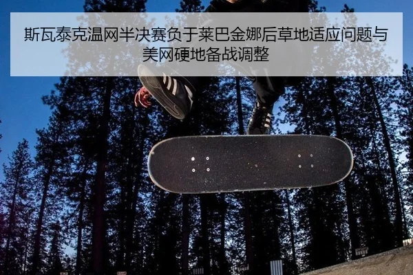 斯瓦泰克温网半决赛负于莱巴金娜后草地适应问题与美网硬地备战调整